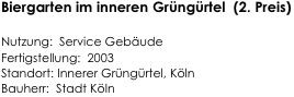 Biergarten im inneren Grüngürtel  (2. Preis)

Nutzung:  Service Gebäude  
Fertigstellung:  2003 
Standort: Innerer Grüngürtel, Köln
Bauherr:  Stadt Köln                                                                          