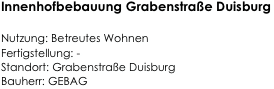 Innenhofbebauung Grabenstraße Duisburg

Nutzung: Betreutes Wohnen                                                  
Fertigstellung: -                                                                                
Standort: Grabenstraße Duisburg                                              
Bauherr: GEBAG                                                                          