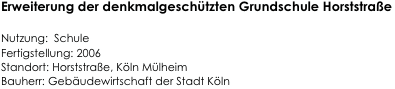 Erweiterung der denkmalgeschützten Grundschule Horststraße

Nutzung:  Schule    
Fertigstellung: 2006    
Standort: Horststraße, Köln Mülheim     
Bauherr: Gebäudewirtschaft der Stadt Köln                                                                         