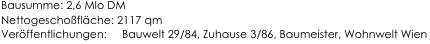 

Bausumme: 2,6 MIo DM
Nettogeschoßfläche: 2117 qm
Veröffentlichungen:     Bauwelt 29/84, Zuhause 3/86, Baumeister, Wohnwelt Wien