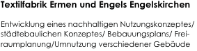 Textilfabrik Ermen und Engels Engelskirchen

Entwicklung eines nachhaltigen Nutzungskonzeptes/städtebaulichen Konzeptes/ Bebauungsplans/ Frei-raumplanung/Umnutzung verschiedener Gebäude