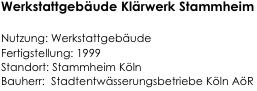 Werkstattgebäude Klärwerk Stammheim

Nutzung: Werkstattgebäude 
Fertigstellung: 1999           
Standort: Stammheim Köln                                                           
Bauherr:  Stadtentwässerungsbetriebe Köln AöR                                                                    